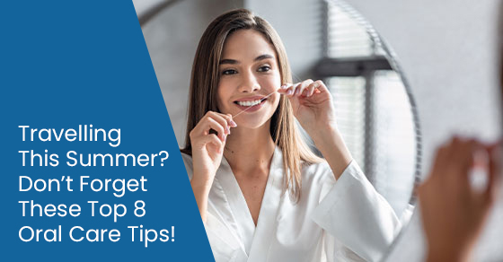 Travelling this summer? Don't forget these top 8 oral care tips!